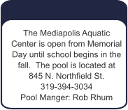 The Mediapolis Aquatic  Center is open from Memorial Day until school begins in the fall.  The pool is located at  845 N. Northfield St.   319-394-3034 Pool Manger: Rob Rhum